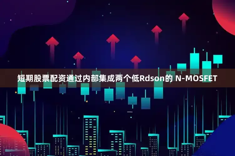 短期股票配资通过内部集成两个低Rdson的 N-MOSFET