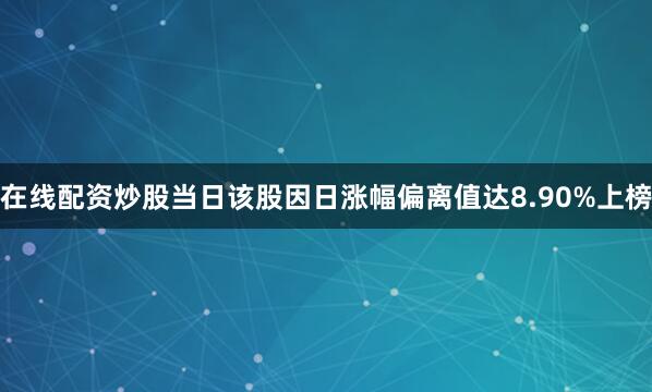 在线配资炒股当日该股因日涨幅偏离值达8.90%上榜