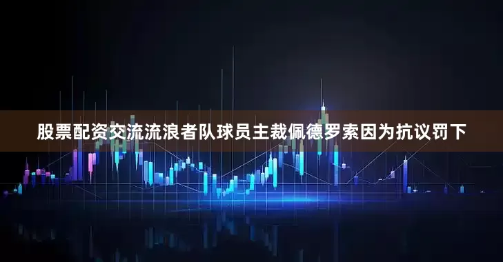 股票配资交流流浪者队球员主裁佩德罗索因为抗议罚下