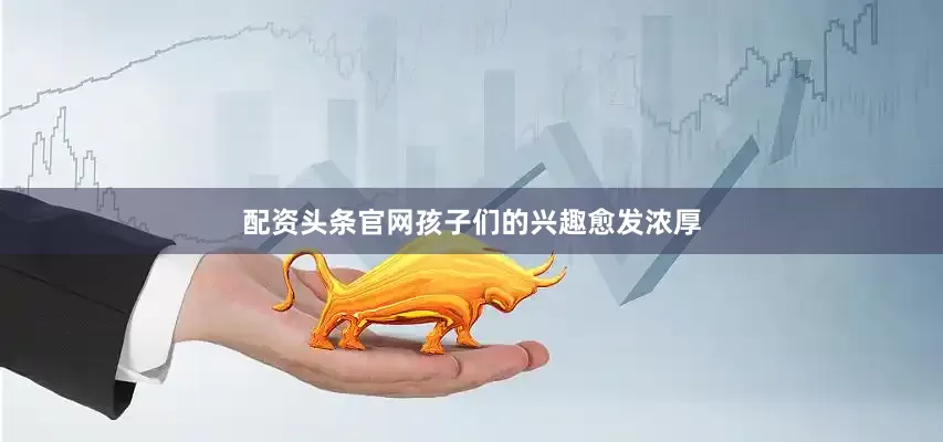 配资头条官网孩子们的兴趣愈发浓厚