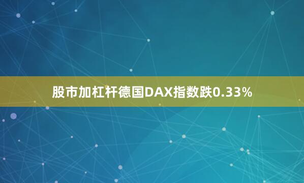 股市加杠杆德国DAX指数跌0.33%