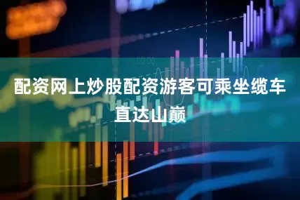 配资网上炒股配资游客可乘坐缆车直达山巅