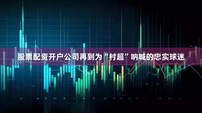 股票配资开户公司再到为“村超”呐喊的忠实球迷