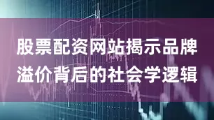股票配资网站揭示品牌溢价背后的社会学逻辑