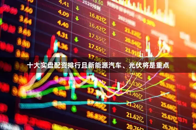 十大实盘配资排行且新能源汽车、光伏将是重点