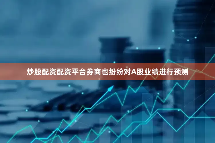 炒股配资配资平台券商也纷纷对A股业绩进行预测
