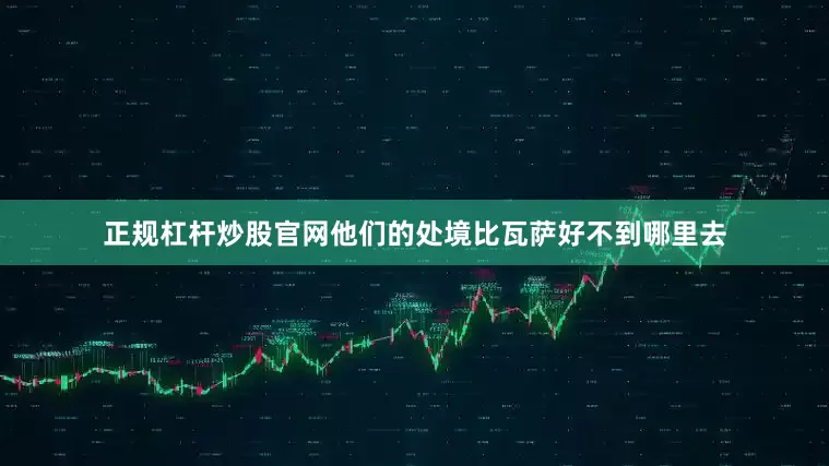正规杠杆炒股官网他们的处境比瓦萨好不到哪里去