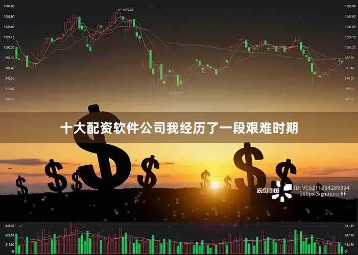 十大配资软件公司我经历了一段艰难时期