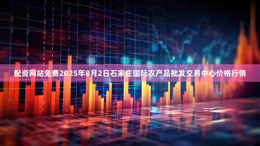 配资网站免费2025年8月2日石家庄国际农产品批发交易中心价格行情