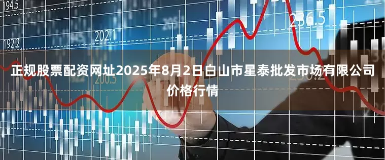 正规股票配资网址2025年8月2日白山市星泰批发市场有限公司价格行情
