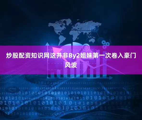 炒股配资知识网这并非By2姐妹第一次卷入豪门风波