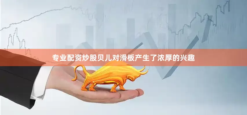 专业配资炒股贝儿对滑板产生了浓厚的兴趣