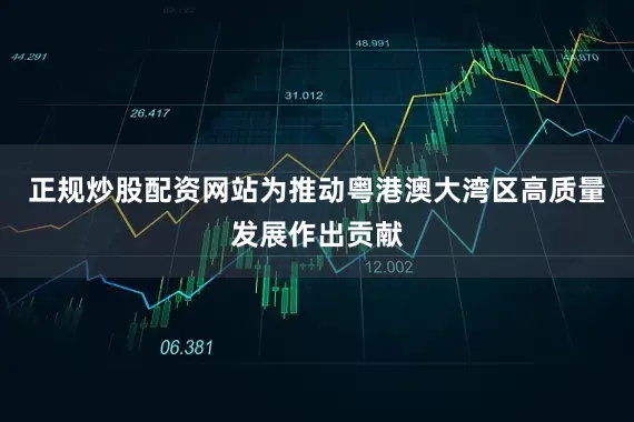 正规炒股配资网站为推动粤港澳大湾区高质量发展作出贡献