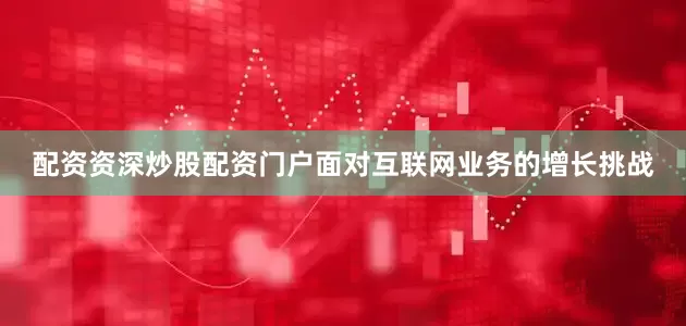 配资资深炒股配资门户面对互联网业务的增长挑战