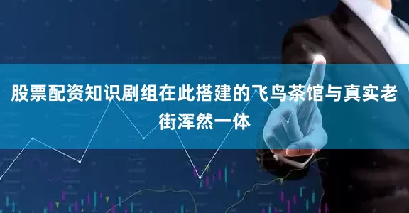 股票配资知识剧组在此搭建的飞鸟茶馆与真实老街浑然一体