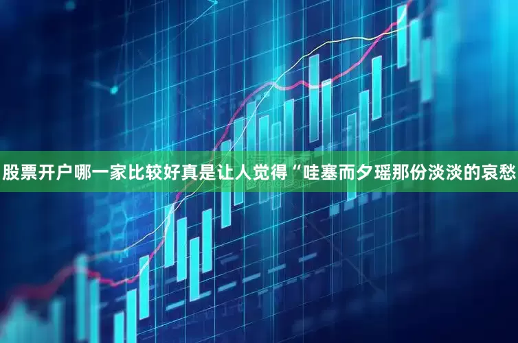 股票开户哪一家比较好真是让人觉得“哇塞而夕瑶那份淡淡的哀愁