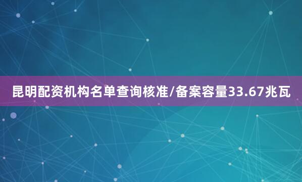 昆明配资机构名单查询核准/备案容量33.67兆瓦