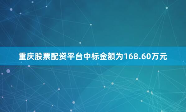 重庆股票配资平台中标金额为168.60万元