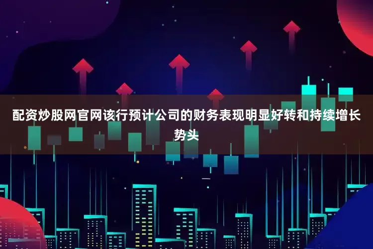 配资炒股网官网该行预计公司的财务表现明显好转和持续增长势头