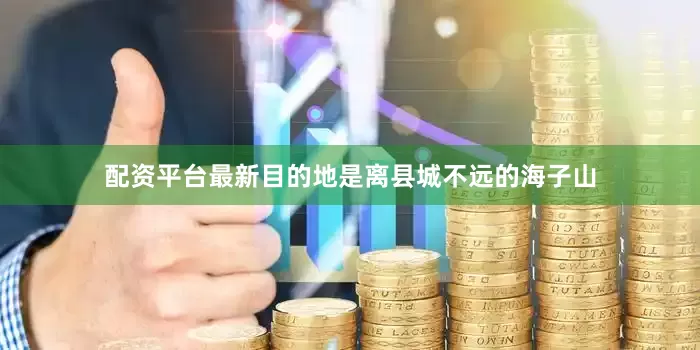 配资平台最新目的地是离县城不远的海子山