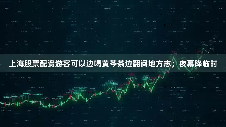 上海股票配资游客可以边喝黄芩茶边翻阅地方志；夜幕降临时
