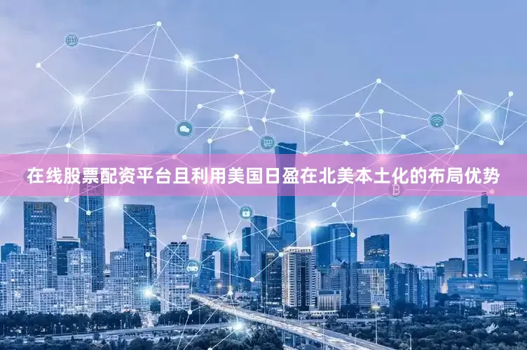 在线股票配资平台且利用美国日盈在北美本土化的布局优势