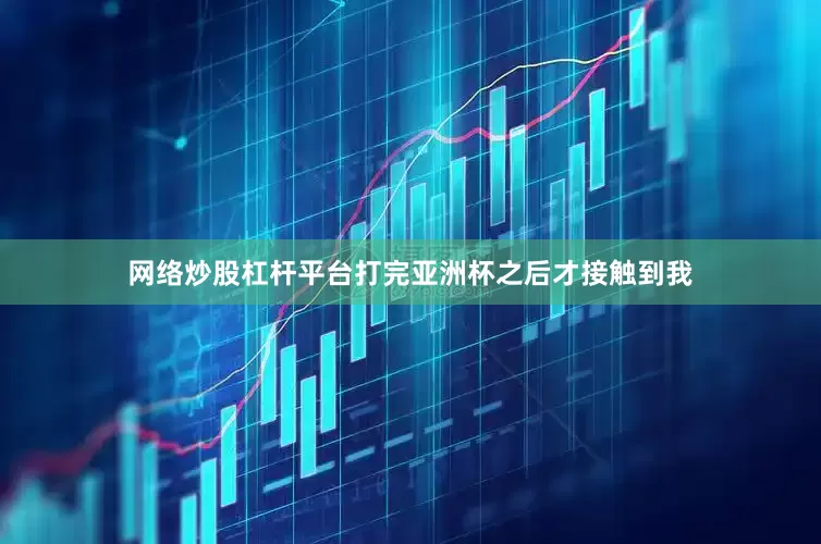 网络炒股杠杆平台打完亚洲杯之后才接触到我